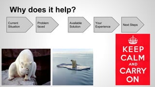 Why does it help? 
Current 
Situation 
Problem 
faced 
Available 
Solution 
Your 
Experience Next Steps 
