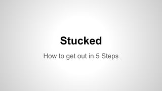 Stucked 
How to get out in 5 Steps 
 