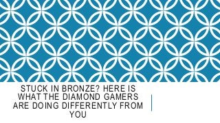 STUCK IN BRONZE? HERE IS
WHAT THE DIAMOND GAMERS
ARE DOING DIFFERENTLY FROM
YOU
 