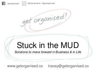 www.getorganised.co tracey@getorganised.co
@traceyfoulkes / @getorganised/getorganised1
Stuck in the MUD
Solutions to move forward in Business & in Life
 