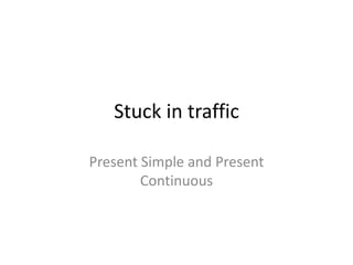 Stuck in traffic 
Present Simple and Present 
Continuous 
 