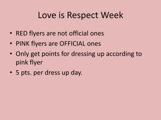 Love is Respect Week
• RED flyers are not official ones
• PINK flyers are OFFICIAL ones
• Only get points for dressing up according to
  pink flyer
• 5 pts. per dress up day.
 