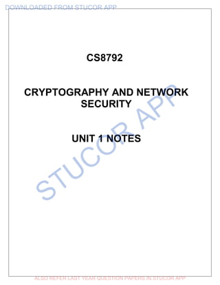 CS8792
CRYPTOGRAPHY AND NETWORK
SECURITY
UNIT 1 NOTES
DOWNLOADED FROM STUCOR APP
ALSO REFER LAST YEAR QUESTION PAPERS IN STUCOR APP
 