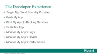 ©  Copyright   2015 Pivotal.  All  rights   reserved.     Confidential.
The Developer Experience
• Target  My  Cloud  Foundry  Provider
• Push  My  App
• Bind  My  App  to  Backing  Services
• Scale  My  App
• Monitor  My  App’s  Logs
• Monitor  My  App’s  Health
• Monitor  My  App’s  Performance
 