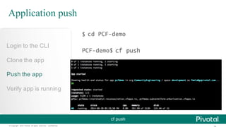 ©  Copyright   2015 Pivotal.  All  rights   reserved.     Confidential.
cf  push
Login  to  the  CLI
Clone  the  app
Push  the  app
Verify  app  is  running
Application push
cd PCF-demo
cf push
$
PCF-demo$
 