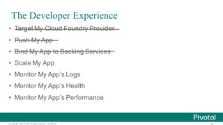 ©  Copyright   2015 Pivotal.  All  rights   reserved.     Confidential.
The Developer Experience
• Target  My  Cloud  Foundry  Provider
• Push  My  App
• Bind  My  App  to  Backing  Services
• Scale  My  App
• Monitor  My  App’s  Logs
• Monitor  My  App’s  Health
• Monitor  My  App’s  Performance
 