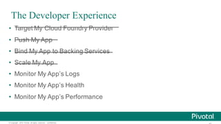 ©  Copyright   2015 Pivotal.  All  rights   reserved.     Confidential.
The Developer Experience
• Target  My  Cloud  Foundry  Provider
• Push  My  App
• Bind  My  App  to  Backing  Services
• Scale  My  App
• Monitor  My  App’s  Logs
• Monitor  My  App’s  Health
• Monitor  My  App’s  Performance
 