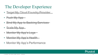 ©  Copyright   2015 Pivotal.  All  rights   reserved.     Confidential.
The Developer Experience
• Target  My  Cloud  Foundry  Provider
• Push  My  App
• Bind  My  App  to  Backing  Services
• Scale  My  App
• Monitor  My  App’s  Logs
• Monitor  My  App’s  Health
• Monitor  My  App’s  Performance
 