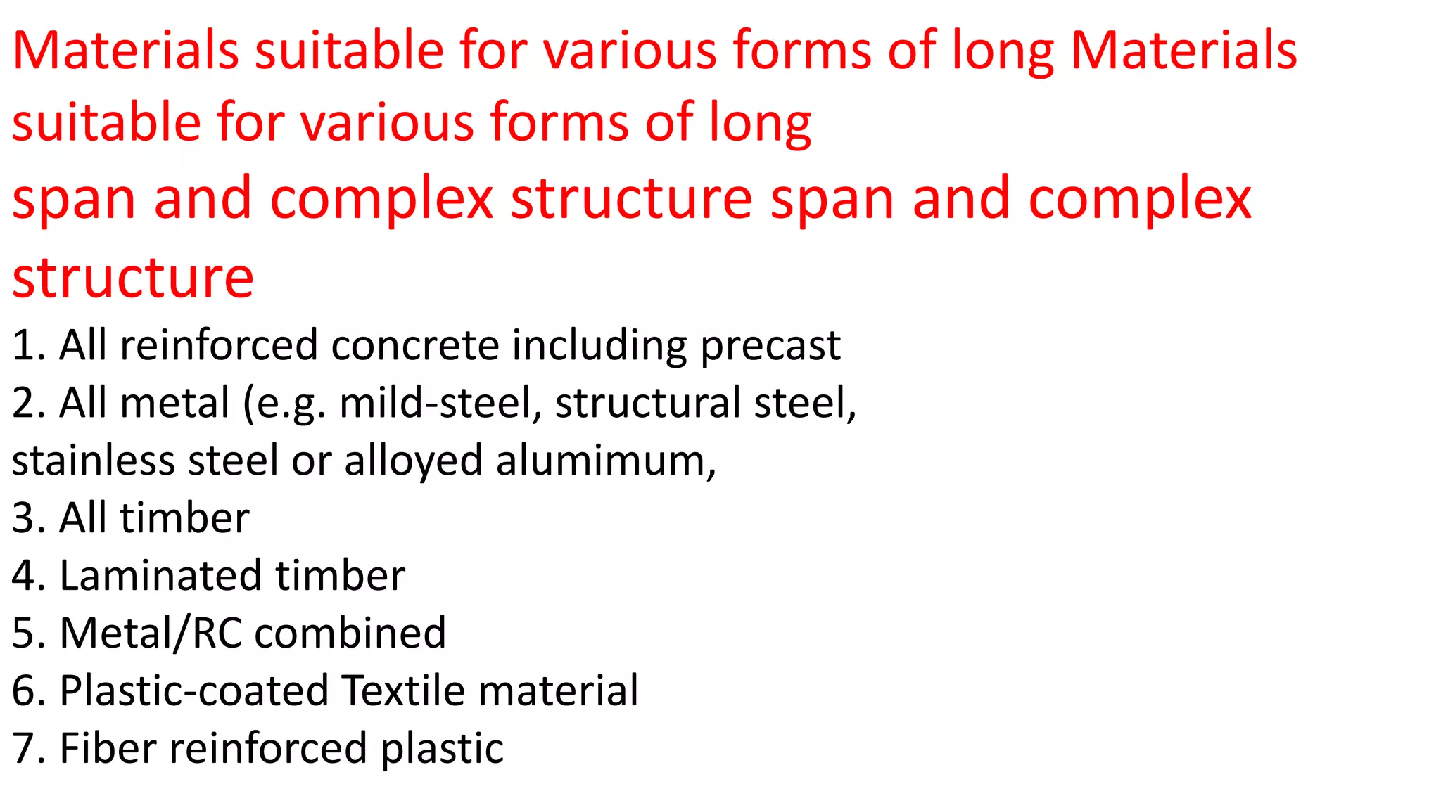 Materials suitable for various forms of long Materials
suitable for various forms of long
span and complex structure span and complex
structure
1. All reinforced concrete including precast
2. All metal (e.g. mild-steel, structural steel,
stainless steel or alloyed alumimum,
3. All timber
4. Laminated timber
5. Metal/RC combined
6. Plastic-coated Textile material
7. Fiber reinforced plastic
 