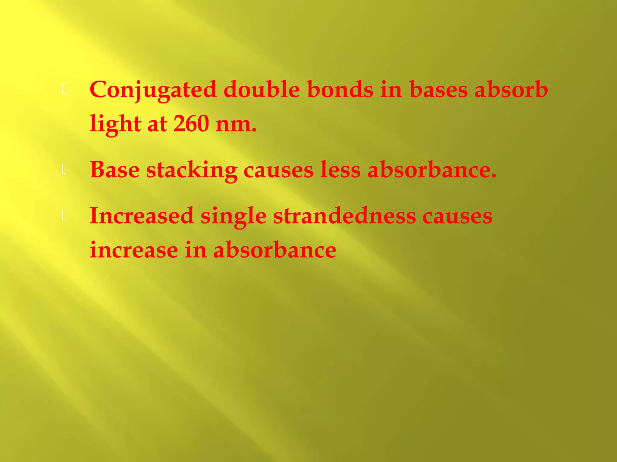 

Conjugated double bonds in bases absorb
light at 260 nm.



Base stacking causes less absorbance.



Increased single strandedness causes
increase in absorbance

 