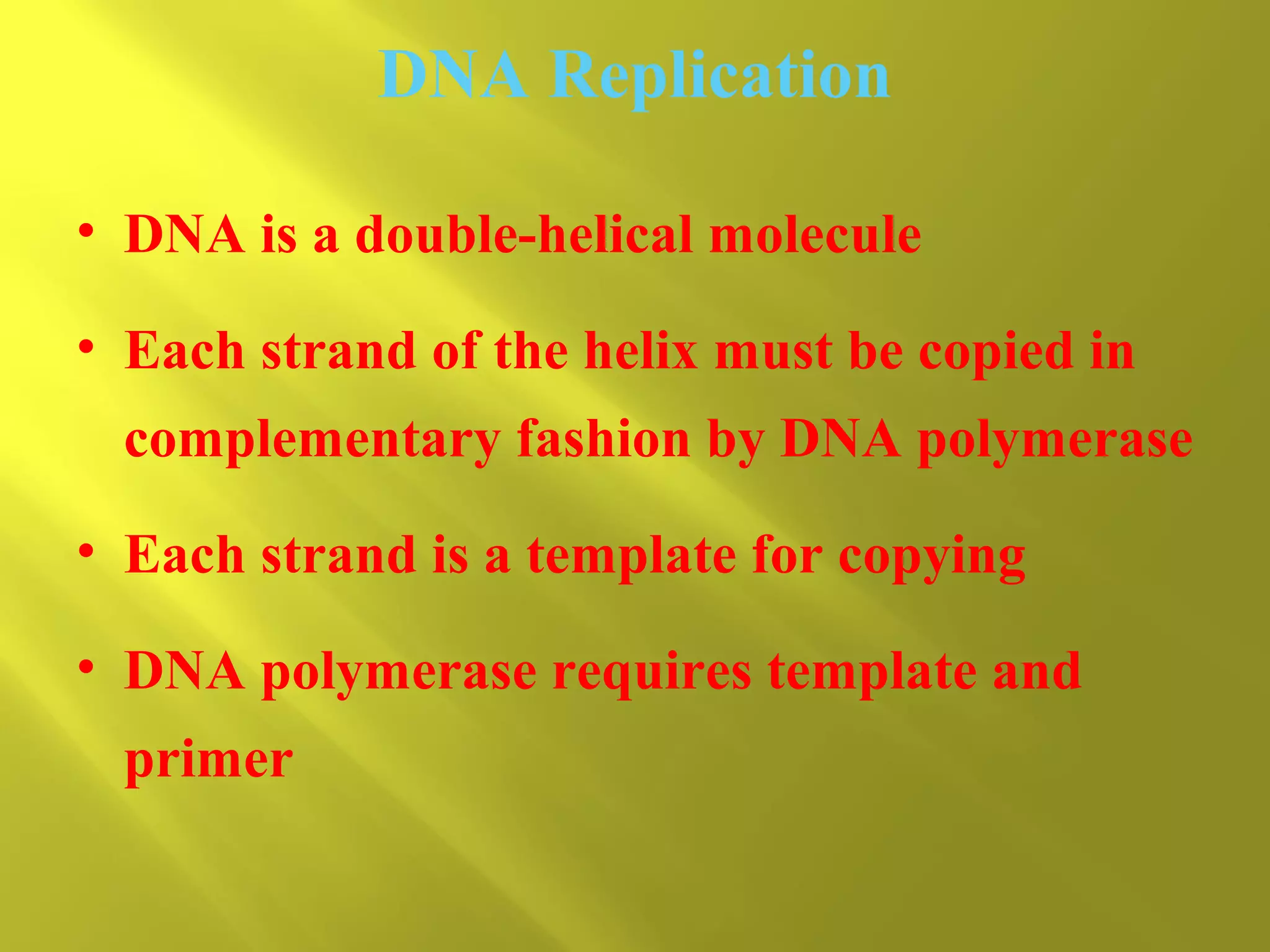 DNA Replication
• DNA is a double-helical molecule
• Each strand of the helix must be copied in
complementary fashion by DNA polymerase
• Each strand is a template for copying
• DNA polymerase requires template and
primer

 