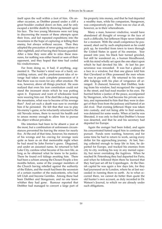 A Study In Scarlet

itself upon the wall within a foot of him. On an-           his property into money, and that he had departed
other occasion, as Drebber passed under a cliff a           a wealthy man, while his companion, Stangerson,
great boulder crashed down on him, and he only              was comparatively poor. There was no clue at all,
escaped a terrible death by throwing himself upon           however, as to their whereabouts.
his face. The two young Mormons were not long                   Many a man, however vindictive, would have
in discovering the reason of these attempts upon            abandoned all thought of revenge in the face of
their lives, and led repeated expeditions into the          such a difﬁculty, but Jefferson Hope never faltered
mountains in the hope of capturing or killing their         for a moment. With the small competence he pos-
enemy, but always without success. Then they                sessed, eked out by such employment as he could
adopted the precaution of never going out alone or          pick up, he travelled from town to town through
after nightfall, and of having their houses guarded.        the United States in quest of his enemies. Year
After a time they were able to relax these mea-             passed into year, his black hair turned grizzled,
sures, for nothing was either heard or seen of their        but still he wandered on, a human bloodhound,
opponent, and they hoped that time had cooled               with his mind wholly set upon the one object upon
his vindictiveness.                                         which he had devoted his life. At last his per-
    Far from doing so, it had, if anything, aug-            severance was rewarded. It was but a glance of
mented it. The hunter’s mind was of a hard, un-             a face in a window, but that one glance told him
yielding nature, and the predominant idea of re-            that Cleveland in Ohio possessed the men whom
venge had taken such complete possession of it              he was in pursuit of. He returned to his miser-
that there was no room for any other emotion. He            able lodgings with his plan of vengeance all ar-
was, however, above all things practical. He soon           ranged. It chanced, however, that Drebber, look-
realized that even his iron constitution could not          ing from his window, had recognized the vagrant
stand the incessant strain which he was putting             in the street, and had read murder in his eyes. He
upon it. Exposure and want of wholesome food                hurried before a justice of the peace, accompanied
were wearing him out. If he died like a dog among           by Stangerson, who had become his private secre-
the mountains, what was to become of his revenge            tary, and represented to him that they were in dan-
then? And yet such a death was sure to overtake             ger of their lives from the jealousy and hatred of an
him if he persisted. He felt that that was to play          old rival. That evening Jefferson Hope was taken
his enemy’s game, so he reluctantly returned to the         into custody, and not being able to ﬁnd sureties,
old Nevada mines, there to recruit his health and           was detained for some weeks. When at last he was
to amass money enough to allow him to pursue                liberated, it was only to ﬁnd that Drebber’s house
his object without privation.                               was deserted, and that he and his secretary had
    His intention had been to be absent a year at           departed for Europe.
the most, but a combination of unforeseen circum-               Again the avenger had been foiled, and again
stances prevented his leaving the mines for nearly          his concentrated hatred urged him to continue the
ﬁve. At the end of that time, however, his memory           pursuit. Funds were wanting, however, and for
of his wrongs and his craving for revenge were              some time he had to return to work, saving every
quite as keen as on that memorable night when               dollar for his approaching journey. At last, hav-
he had stood by John Ferrier’s grave. Disguised,            ing collected enough to keep life in him, he de-
and under an assumed name, he returned to Salt              parted for Europe, and tracked his enemies from
Lake City, careless what became of his own life, as         city to city, working his way in any menial capac-
long as he obtained what he knew to be justice.             ity, but never overtaking the fugitives. When he
There he found evil tidings awaiting him. There             reached St. Petersburg they had departed for Paris;
had been a schism among the Chosen People a few             and when he followed them there he learned that
months before, some of the younger members of               they had just set off for Copenhagen. At the Dan-
the Church having rebelled against the authority            ish capital he was again a few days late, for they
of the Elders, and the result had been the secession        had journeyed on to London, where he at last suc-
of a certain number of the malcontents, who had             ceeded in running them to earth. As to what oc-
left Utah and become Gentiles. Among these had              curred there, we cannot do better than quote the
been Drebber and Stangerson; and no one knew                old hunter’s own account, as duly recorded in Dr.
whither they had gone. Rumour reported that                 Watson’s Journal, to which we are already under
Drebber had managed to convert a large part of              such obligations.




                                                       52
 