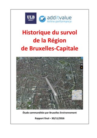  
 
 
Historique du survol 
de la Région 
de Bruxelles‐Capitale 
 
 
Étude commanditée par Bruxelles Environnement 
Rapport final – 30/11/2016 
 
 