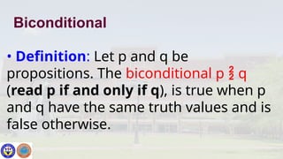 • Definition: Let p and q be
propositions. The biconditional p  q
(read p if and only if q), is true when p
and q have the same truth values and is
false otherwise.
Biconditional
 
