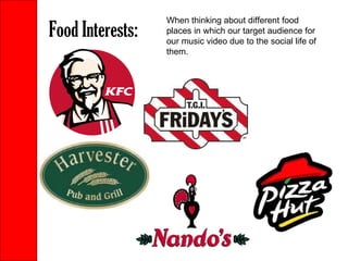 Food Interests: When thinking about different food places in which our target audience for our music video due to the social life of them.  