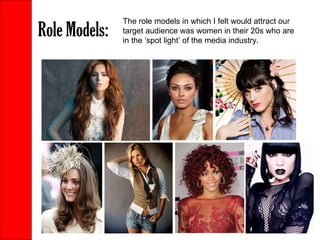 Role Models: The role models in which I felt would attract our target audience was women in their 20s who are in the ‘spot light’ of the media industry. 