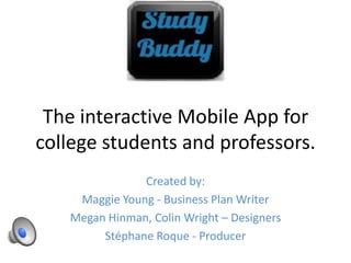 The interactive Mobile App for
college students and professors.
Created by:
Maggie Young - Business Plan Writer
Megan Hinman, Colin Wright – Designers
Stéphane Roque - Producer
 
