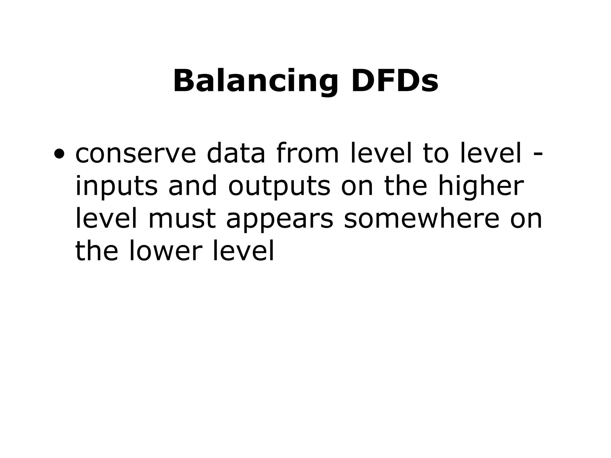 Balancing DFDs
• conserve data from level to level -
inputs and outputs on the higher
level must appears somewhere on
the lower level
 