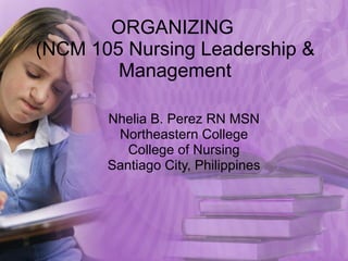 ORGANIZING  (NCM 105 Nursing Leadership & Management Nhelia B. Perez RN MSN Northeastern College College of Nursing Santiago City, Philippines 