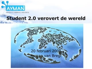 Student 2.0 verovert de wereld 20 februari 2008 Ayman van Bregt 