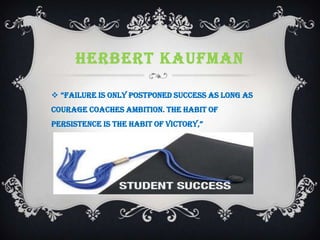 HERBERT KAUFMAN
 “failure is only postponed success as long as
courage coaches ambition. The habit of
persistence is the habit of victory,”
 