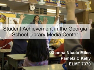 Student Achievement in the Georgia School Library Media Center Shanna Nicole Miles Pamela C Kelly ELMT 7370 
