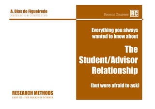 Recent Courses
   RC

                                       Everything you always
                                       wanted to know about

                                                The
                                    Student/Advisor
                                       Relationship
                                      (but were afraid to ask)
RESEARCH METHODS
PART III – THE PRAXIS OF SCIENCE
 