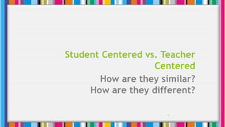Student Centered vs. Teacher
Centered
How are they similar?
How are they different?
13
 