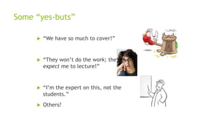 Some “yes-buts”
 “We have so much to cover!”
 “They won’t do the work; they
expect me to lecture!”
 “I’m the expert on this, not the
students.”
 Others?
 