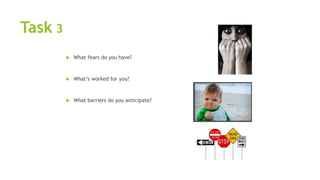 Task 3
 What fears do you have?
 What’s worked for you?
 What barriers do you anticipate?
 