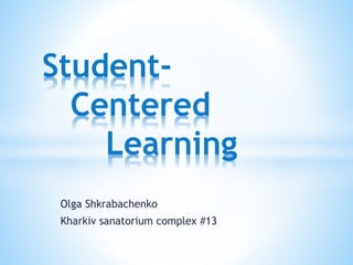 Student- 
Centered 
Learning 
Olga Shkrabachenko 
Kharkiv sanatorium complex #13 
 