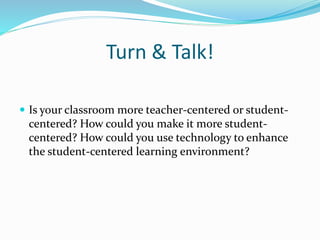 Turn & Talk!
 Is your classroom more teacher-centered or student-
centered? How could you make it more student-
centered? How could you use technology to enhance
the student-centered learning environment?
 
