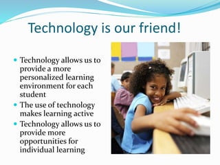 Technology is our friend!
 Technology allows us to
provide a more
personalized learning
environment for each
student
 The use of technology
makes learning active
 Technology allows us to
provide more
opportunities for
individual learning
 