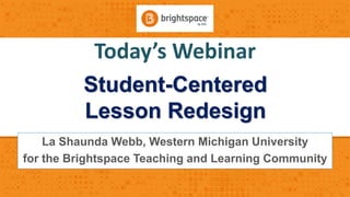 Today’s Webinar
Student-Centered
Lesson Redesign
La Shaunda Webb, Western Michigan University
for the Brightspace Teaching and Learning Community
 
