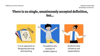 There is no single, unanimously accepted definition,
but...
It is an approach to
designing learning
and teaching
Founded on the
concept of
student agency
Students take
influence and
responsibility
Isabell Grundschober
@isabellgru #unikrems
2022 eucen Autum Seminar
 