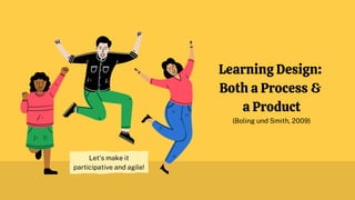 Learning Design:
Both a Process &
a Product
(Boling und Smith, 2009)
Let's make it
participative and agile!
 