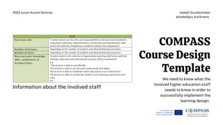 COMPASS
Course Design
Template
Isabell Grundschober
@isabellgru #unikrems
2022 eucen Autum Seminar
Information about the involved staff
We need to know what the
involved higher education staff
needs to know in order to
successfully implement the
learning design.
 