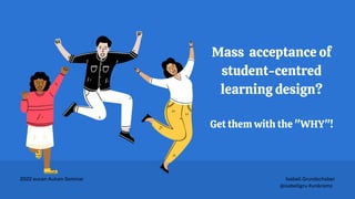 Mass acceptance of
student-centred
learning design?
Get them with the "WHY"!
Isabell Grundschober
@isabellgru #unikrems
2022 eucen Autum Seminar
 