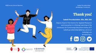 Isabell Grundschober, BSc, BEd, MA
Deputy head of the Centre for Applied Research
and Innovation in Lifelong Learning at the
University for Continuing Education Krems (AT)
isabell.grundschober@donau-uni.ac.at
isabellgru.eu
@isabellgru
Thank you!
Isabell Grundschober
@isabellgru #unikrems
2022 eucen Autum Seminar
 