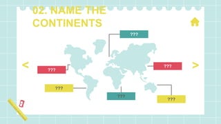 02. NAME THE
CONTINENTS
???
???
???
???
???
???
>
<
 