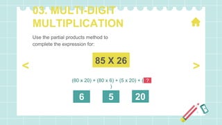 03. MULTI-DIGIT
MULTIPLICATION
85 X 26
(80 x 20) + (80 x 6) + (5 x 20) + (5 x
)
?
6 5 20
>
<
Use the partial products method to
complete the expression for:
 