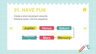 01. HAVE FUN
Venus
Jupiter Saturn
Mars
Neptun
e
Mercury
>
<
Create a short storyboard using the
following words. Use this sequence:
 