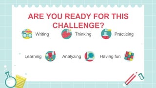 ARE YOU READY FOR THIS
CHALLENGE?
Writing Thinking Practicing
Learning Analyzing Having fun
 