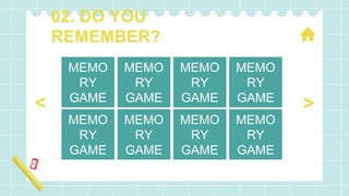 02. DO YOU
REMEMBER?
>
<
MEMO
RY
GAME
MEMO
RY
GAME
MEMO
RY
GAME
MEMO
RY
GAME
MEMO
RY
GAME
MEMO
RY
GAME
MEMO
RY
GAME
MEMO
RY
GAME
 