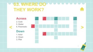 03. WHERE DO
THEY WORK?
Across
2. Cook
5. Waiter
6. Paramedic
Down
1. Actor
2. Clown
3. Pilot
>
<
4
3
2
1
5
6
 