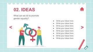 ● Write your ideas here
● Write your ideas here
● Write your ideas here
● Write your ideas here
● Write your ideas here
● Write your ideas here
● Write your ideas here
● Write your ideas here
02. IDEAS
What can we do to promote
gender equality?
>
<
 