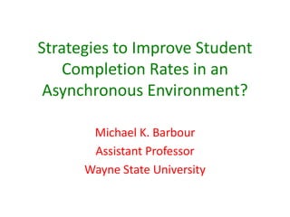 Strategies to Improve Student
   Completion Rates in an
 Asynchronous Environment?

       Michael K. Barbour
       Assistant Professor
      Wayne State University
 