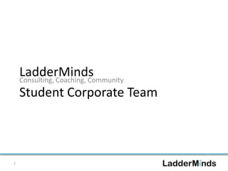 LadderMinds 
Consulting, Coaching, Community 
1 
Student Corporate Team 
 