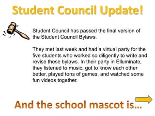 Student Council Update! Student Council has passed the final version of the Student Council Bylaws.   They met last week and had a virtual party for the five students who worked so diligently to write and revise these bylaws. In their party in Elluminate, they listened to music, got to know each other better, played tons of games, and watched some fun videos together.   And the school mascot is… 