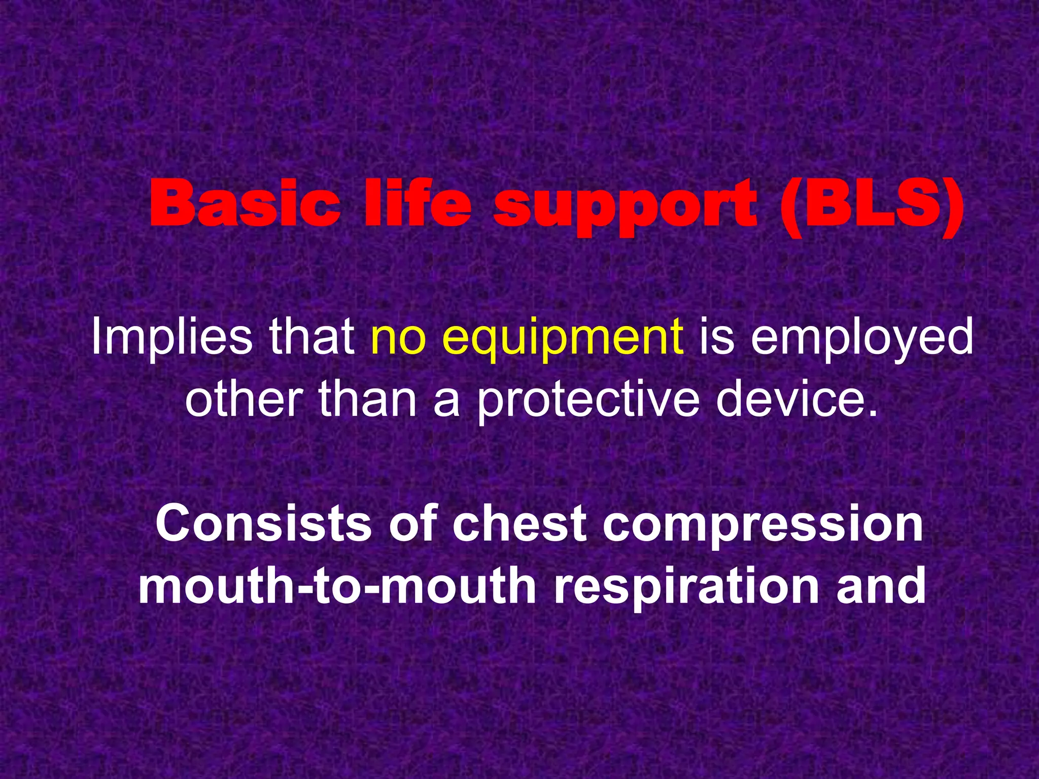 Basic life support (BLS)
Implies that no equipment is employed
other than a protective device.
Consists of chest compression
mouth-to-mouth respiration and
 